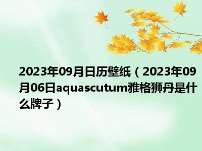 2023年09月日历壁纸（2023年09月06日aquascutum雅格狮丹是什么牌子）