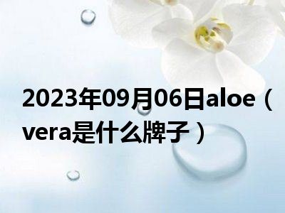 2023年09月06日aloe（vera是什么牌子）