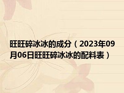 旺旺碎冰冰的成分（2023年09月06日旺旺碎冰冰的配料表）