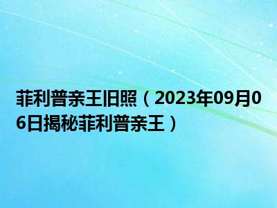 菲利普亲王旧照（2023年09月06日揭秘菲利普亲王）