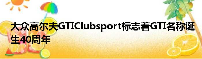 大众高尔夫GTIClubsport标志着GTI名称诞生40周年