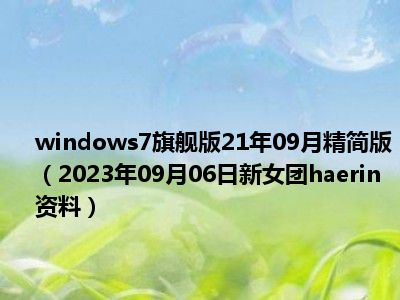 windows7旗舰版21年09月精简版（2023年09月06日新女团haerin资料）