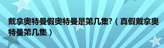  戴拿奥特曼假奥特曼是第几集 （真假戴拿奥特曼第几集）