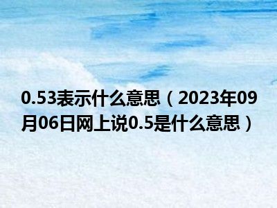 0.53表示什么意思（2023年09月06日网上说0.5是什么意思）