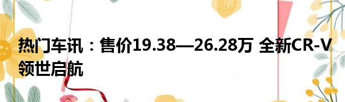 热门车讯：售价19.38—26.28万 全新CR-V领世启航