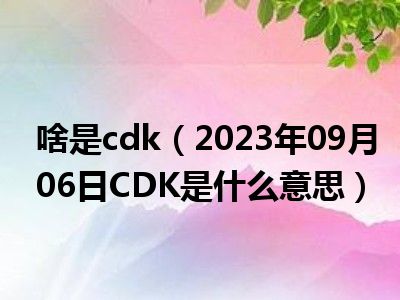 啥是cdk（2023年09月06日CDK是什么意思）