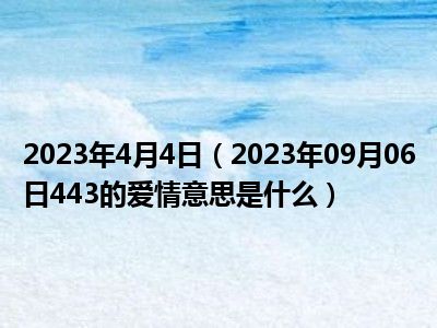 2023年4月4日（2023年09月06日443的爱情意思是什么）