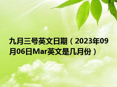 九月三号英文日期（2023年09月06日Mar英文是几月份）