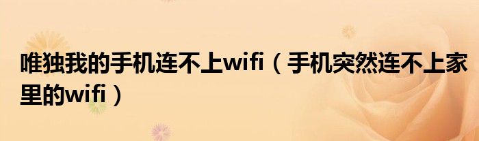  唯独我的手机连不上wifi（手机突然连不上家里的wifi）