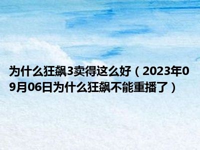 为什么狂飙3卖得这么好（2023年09月06日为什么狂飙不能重播了）