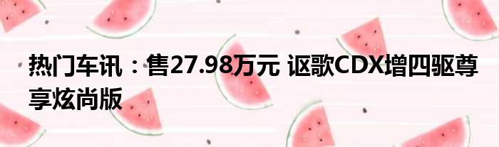 热门车讯：售27.98万元 讴歌CDX增四驱尊享炫尚版