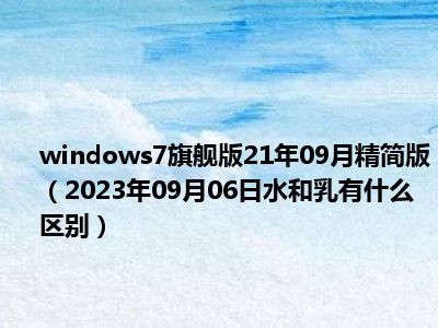 windows7旗舰版21年09月精简版（2023年09月06日水和乳有什么区别）