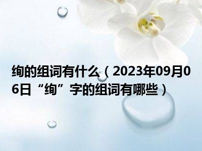 绚的组词有什么（2023年09月06日“绚”字的组词有哪些）