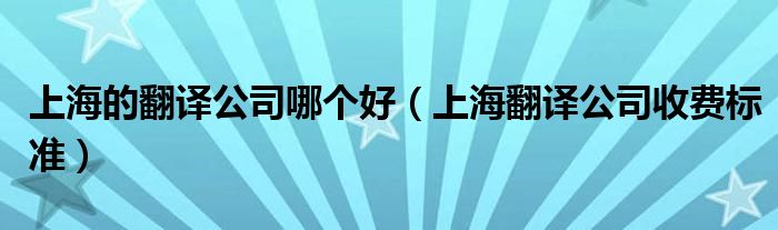  上海的翻译公司哪个好（上海翻译公司收费标准）