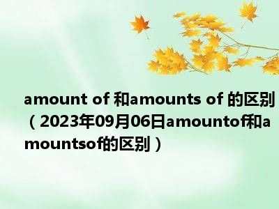 amount of 和amounts of 的区别（2023年09月06日amountof和amountsof的区别）