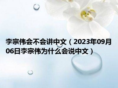 李宗伟会不会讲中文（2023年09月06日李宗伟为什么会说中文）