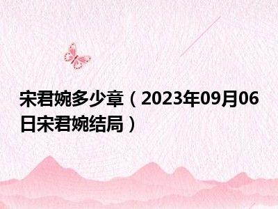 宋君婉多少章（2023年09月06日宋君婉结局）