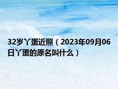 32岁丫蛋近照（2023年09月06日丫蛋的原名叫什么）