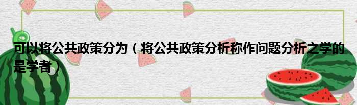 可以将公共政策分为（将公共政策分析称作问题分析之学的是学者）