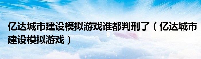  亿达城市建设模拟游戏谁都判刑了（亿达城市建设模拟游戏）