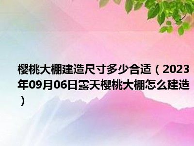 樱桃大棚建造尺寸多少合适（2023年09月06日露天樱桃大棚怎么建造）