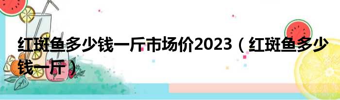 红斑鱼多少钱一斤市场价2023（红斑鱼多少钱一斤）