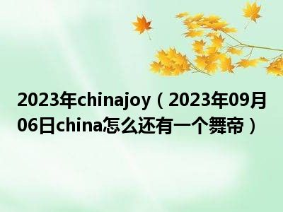2023年chinajoy（2023年09月06日china怎么还有一个舞帝）