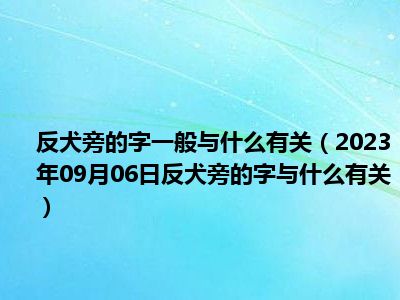 反犬旁的字一般与什么有关（2023年09月06日反犬旁的字与什么有关）