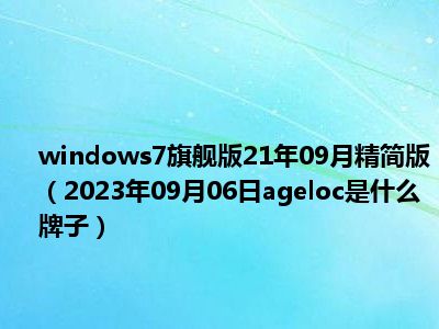 windows7旗舰版21年09月精简版（2023年09月06日ageloc是什么牌子）