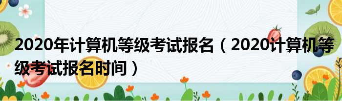 2020年计算机等级考试报名（2020计算机等级考试报名时间）