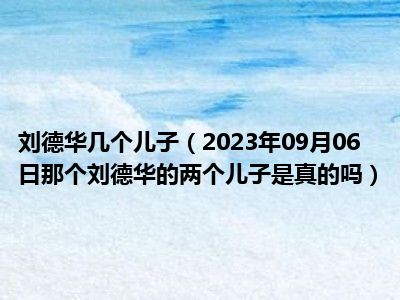 刘德华几个儿子（2023年09月06日那个刘德华的两个儿子是真的吗）