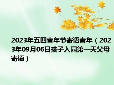 2023年五四青年节寄语青年（2023年09月06日孩子入园第一天父母寄语）