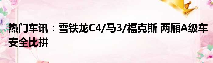 热门车讯：雪铁龙C4/马3/福克斯 两厢A级车安全比拼