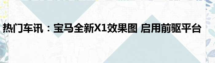 热门车讯：宝马全新X1效果图 启用前驱平台