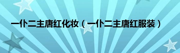  一仆二主唐红化妆（一仆二主唐红服装）