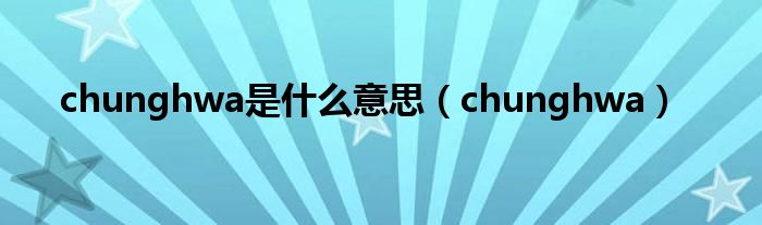  chunghwa是什么意思（chunghwa）