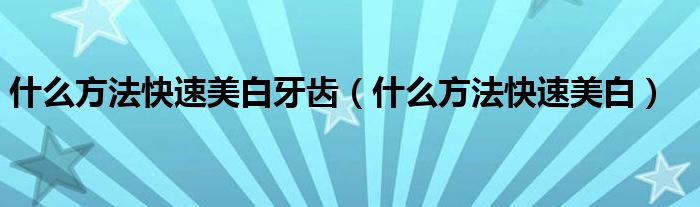  什么方法快速美白牙齿（什么方法快速美白）