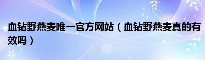  血钻野燕麦唯一官方网站（血钻野燕麦真的有效吗）