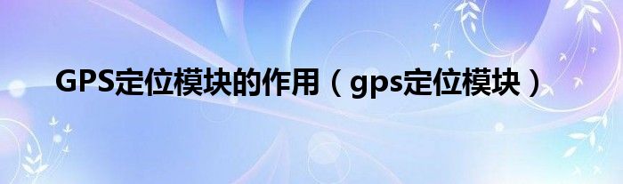  GPS定位模块的作用（gps定位模块）