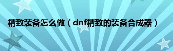  精致装备怎么做（dnf精致的装备合成器）