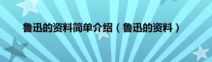  鲁迅的资料简单介绍（鲁迅的资料）