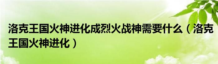  洛克王国火神进化成烈火战神需要什么（洛克王国火神进化）