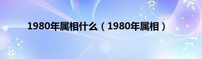  1980年属相什么（1980年属相）