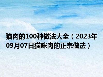 猫肉的100种做法大全（2023年09月07日猫咪肉的正宗做法）