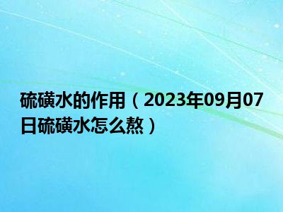 硫磺水的作用（2023年09月07日硫磺水怎么熬）