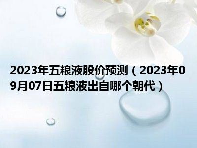 2023年五粮液股价预测（2023年09月07日五粮液出自哪个朝代）