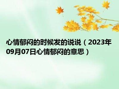 心情郁闷的时候发的说说（2023年09月07日心情郁闷的意思）