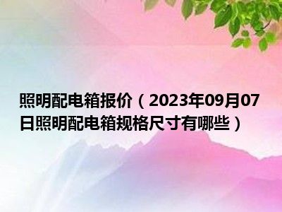 照明配电箱报价（2023年09月07日照明配电箱规格尺寸有哪些）