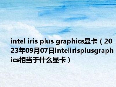 intel iris plus graphics显卡（2023年09月07日intelirisplusgraphics相当于什么显卡）