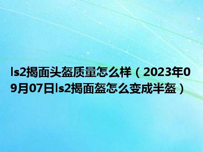 ls2揭面头盔质量怎么样（2023年09月07日ls2揭面盔怎么变成半盔）